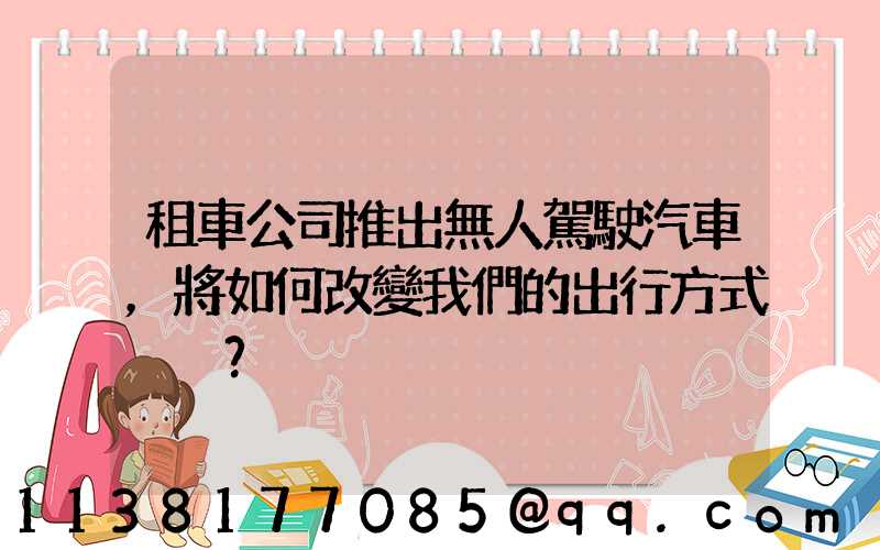 租車公司推出無人駕駛汽車，將如何改變我們的出行方式？